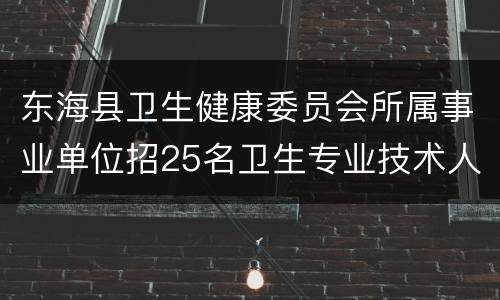 东海县卫生健康委员会所属事业单位招25名卫生专业技术人员