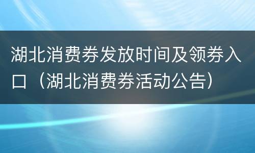 湖北消费券发放时间及领券入口（湖北消费券活动公告）