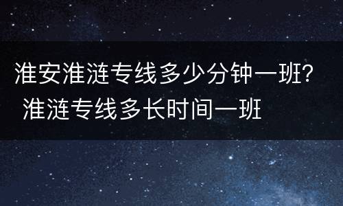 淮安淮涟专线多少分钟一班？ 淮涟专线多长时间一班