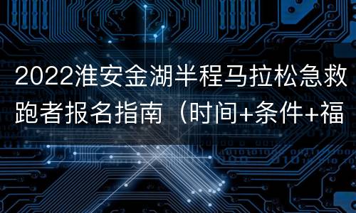 2022淮安金湖半程马拉松急救跑者报名指南（时间+条件+福利）