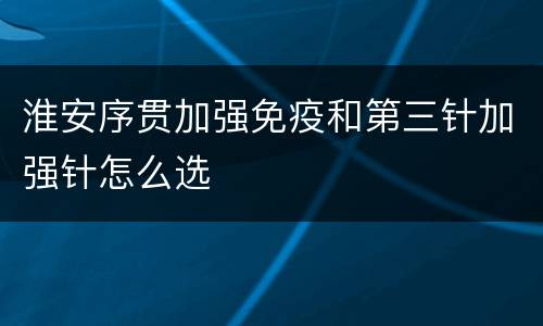 淮安序贯加强免疫和第三针加强针怎么选
