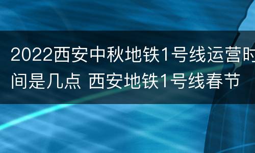 2022西安中秋地铁1号线运营时间是几点 西安地铁1号线春节运营时间