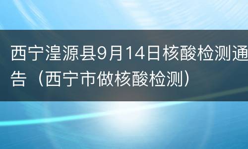西宁湟源县9月14日核酸检测通告（西宁市做核酸检测）