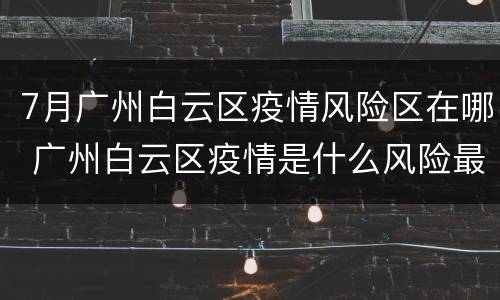 7月广州白云区疫情风险区在哪 广州白云区疫情是什么风险最新消息