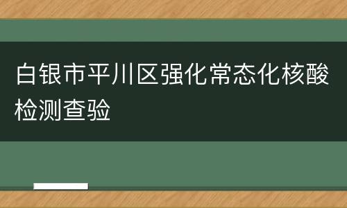 白银市平川区强化常态化核酸检测查验