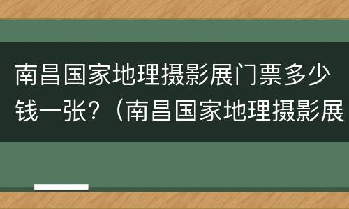 南昌国家地理摄影展门票多少钱一张?（南昌国家地理摄影展门票多少钱一张啊）