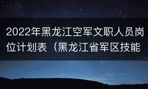 2022年黑龙江空军文职人员岗位计划表（黑龙江省军区技能文职招考岗位计划）