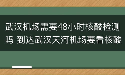 武汉机场需要48小时核酸检测吗 到达武汉天河机场要看核酸检测吗