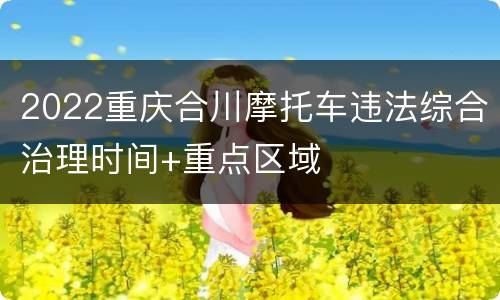 2022重庆合川摩托车违法综合治理时间+重点区域