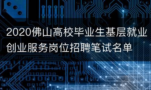 2020佛山高校毕业生基层就业创业服务岗位招聘笔试名单