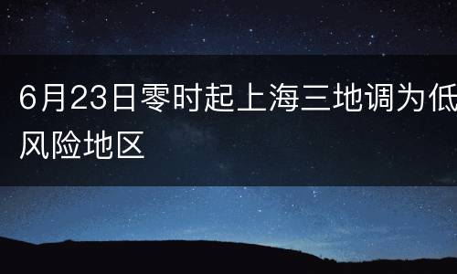6月23日零时起上海三地调为低风险地区