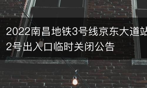 2022南昌地铁3号线京东大道站2号出入口临时关闭公告