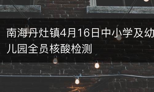 南海丹灶镇4月16日中小学及幼儿园全员核酸检测　　