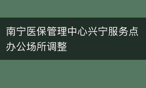 南宁医保管理中心兴宁服务点办公场所调整