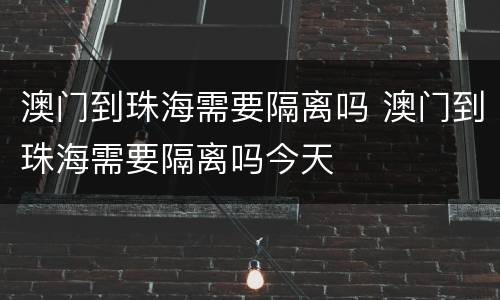 澳门到珠海需要隔离吗 澳门到珠海需要隔离吗今天