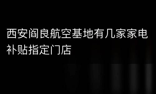西安阎良航空基地有几家家电补贴指定门店