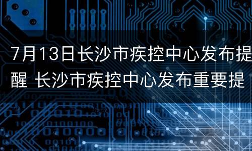 7月13日长沙市疾控中心发布提醒 长沙市疾控中心发布重要提醒