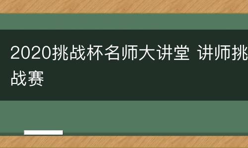 2020挑战杯名师大讲堂 讲师挑战赛