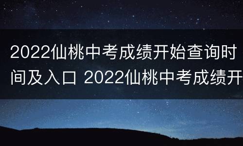 2022仙桃中考成绩开始查询时间及入口 2022仙桃中考成绩开始查询时间及入口图片