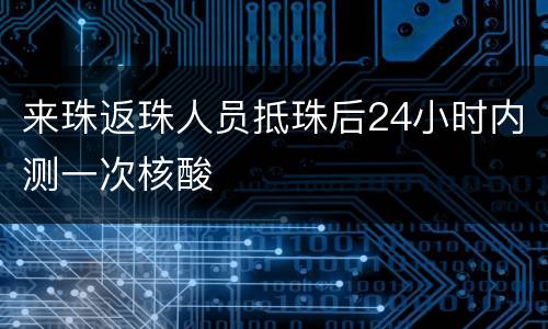 来珠返珠人员抵珠后24小时内测一次核酸