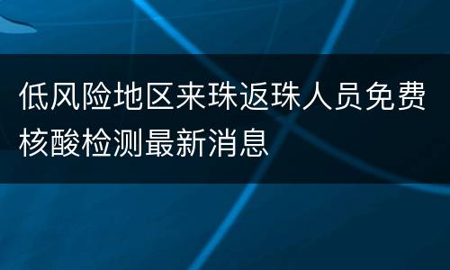 低风险地区来珠返珠人员免费核酸检测最新消息