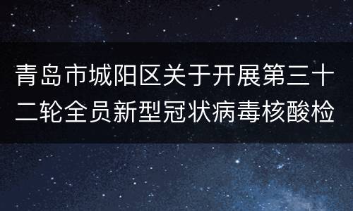 青岛市城阳区关于开展第三十二轮全员新型冠状病毒核酸检测的公告