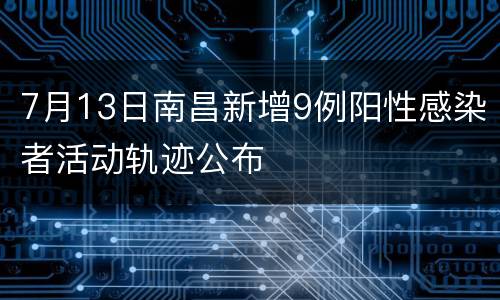 7月13日南昌新增9例阳性感染者活动轨迹公布