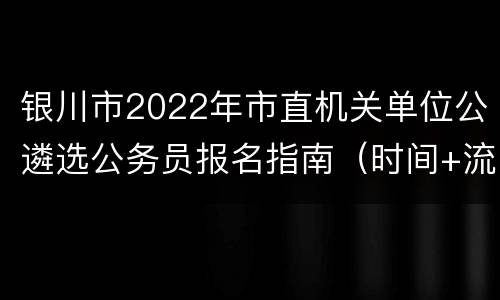 银川市2022年市直机关单位公遴选公务员报名指南（时间+流程+材料）