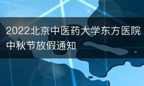 2022北京中医药大学东方医院中秋节放假通知