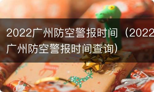 2022广州防空警报时间（2022广州防空警报时间查询）