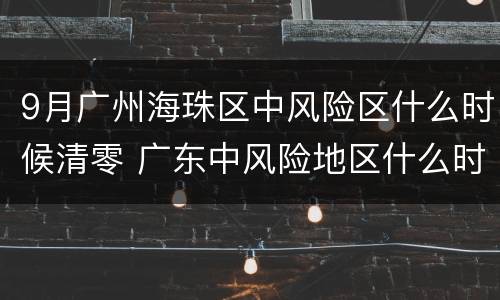 9月广州海珠区中风险区什么时候清零 广东中风险地区什么时候清零