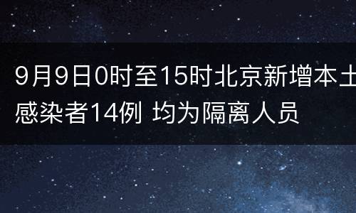 9月9日0时至15时北京新增本土感染者14例 均为隔离人员