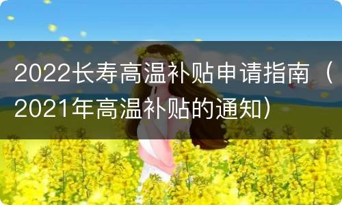 2022长寿高温补贴申请指南（2021年高温补贴的通知）