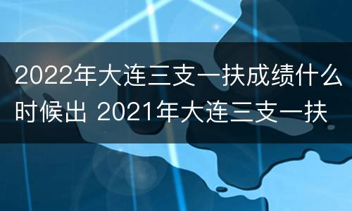 2022年大连三支一扶成绩什么时候出 2021年大连三支一扶
