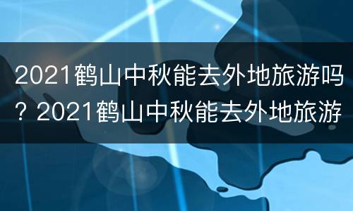 2021鹤山中秋能去外地旅游吗? 2021鹤山中秋能去外地旅游吗