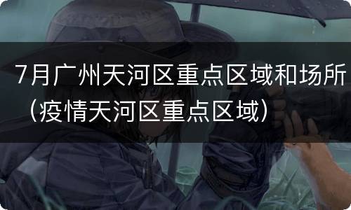 7月广州天河区重点区域和场所（疫情天河区重点区域）