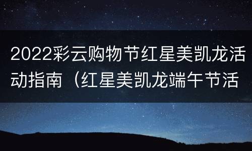 2022彩云购物节红星美凯龙活动指南（红星美凯龙端午节活动）