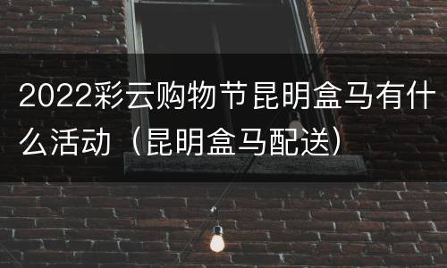 2022彩云购物节昆明盒马有什么活动（昆明盒马配送）