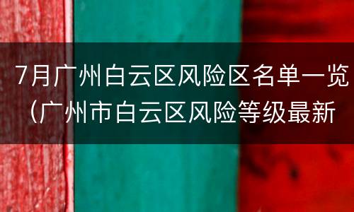 7月广州白云区风险区名单一览（广州市白云区风险等级最新）