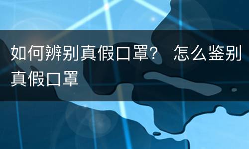 如何辨别真假口罩？ 怎么鉴别真假口罩