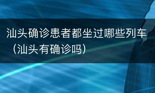 汕头确诊患者都坐过哪些列车（汕头有确诊吗）