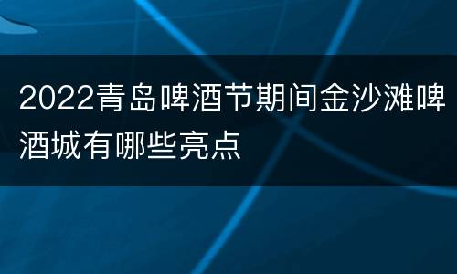 2022青岛啤酒节期间金沙滩啤酒城有哪些亮点