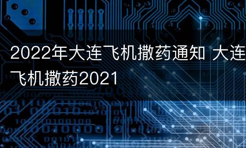 2022年大连飞机撒药通知 大连飞机撒药2021