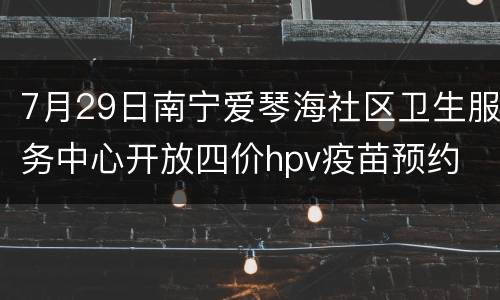 7月29日南宁爱琴海社区卫生服务中心开放四价hpv疫苗预约