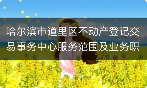 哈尔滨市道里区不动产登记交易事务中心服务范围及业务职能调整公告