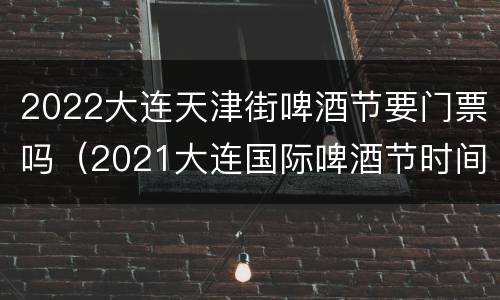 2022大连天津街啤酒节要门票吗（2021大连国际啤酒节时间）