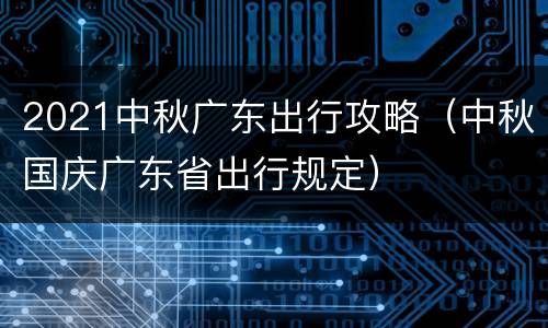 2021中秋广东出行攻略（中秋国庆广东省出行规定）