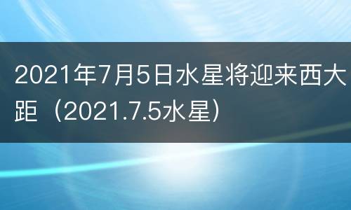 2021年7月5日水星将迎来西大距（2021.7.5水星）