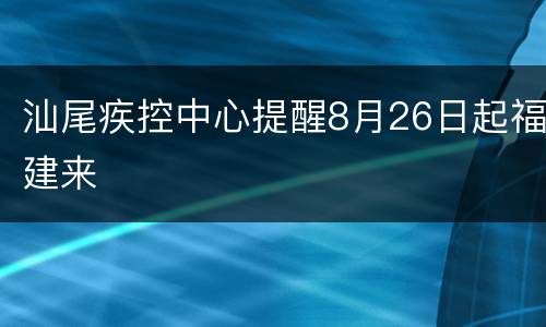 汕尾疾控中心提醒8月26日起福建来