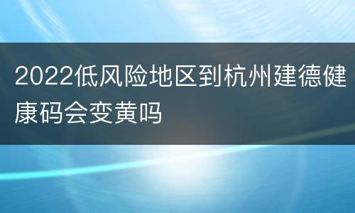 2022低风险地区到杭州建德健康码会变黄吗